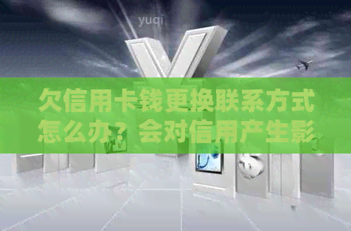 欠信用卡钱更换联系方式怎么办？会对信用产生影响吗？