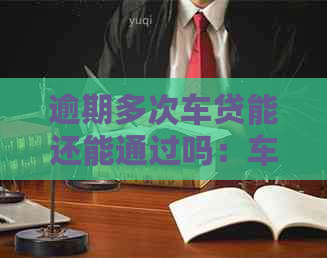 逾期多次车贷能还能通过吗：车贷多次逾期后果、是否影响房贷及车辆处置