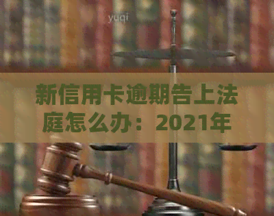 新信用卡逾期告上法庭怎么办：2021年政策下被起诉的应对策略和解决方式