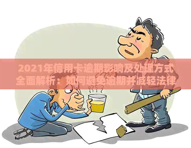 2021年信用卡逾期影响及处理方式全面解析：如何避免逾期并减轻法律责任