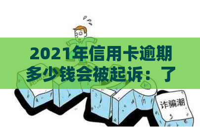 2021年信用卡逾期多少钱会被起诉：了解逾期金额与法律后果