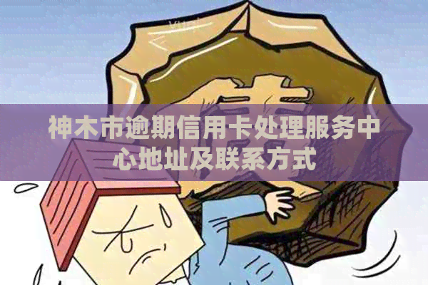 神木市逾期信用卡处理服务中心地址及联系方式