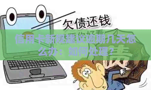 信用卡新规建议逾期几天怎么办：如何处理？