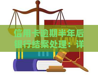 信用卡逾期半年后银行结案处理：详细解读及相关资讯