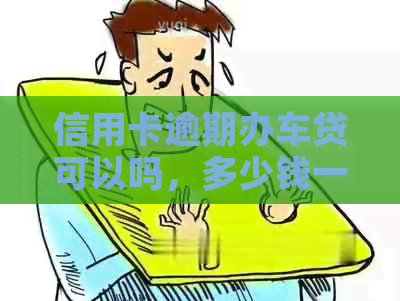 信用卡逾期办车贷可以吗，多少钱一个月？