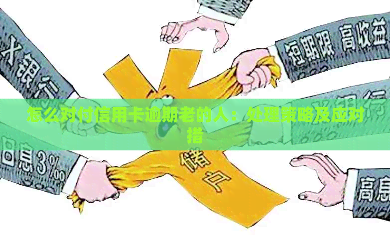 怎么对付信用卡逾期老的人：处理策略及应对措