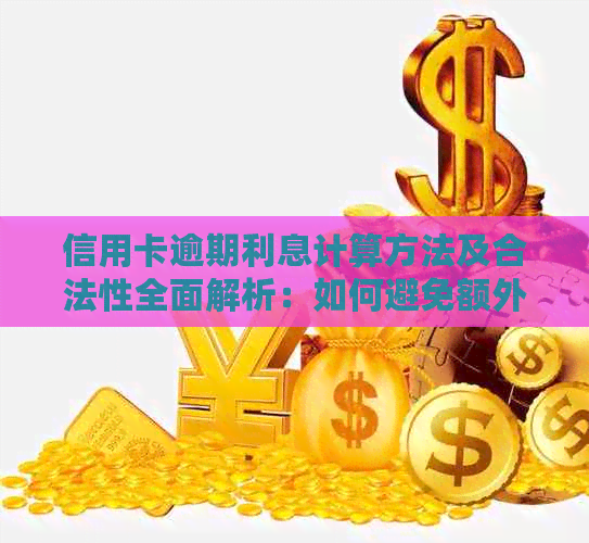 信用卡逾期利息计算方法及合法性全面解析：如何避免额外费用？