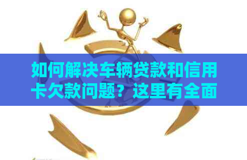 如何解决车辆贷款和信用卡欠款问题？这里有全面的建议！