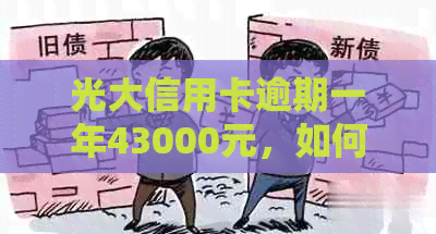 光大信用卡逾期一年43000元，如何解决逾期问题和恢复信用？