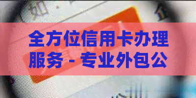 全方位信用卡办理服务 - 专业外包公司助您轻松获得信用卡