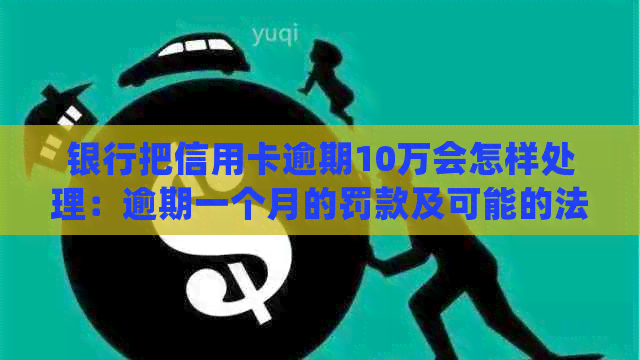 银行把信用卡逾期10万会怎样处理：逾期一个月的罚款及可能的法律后果