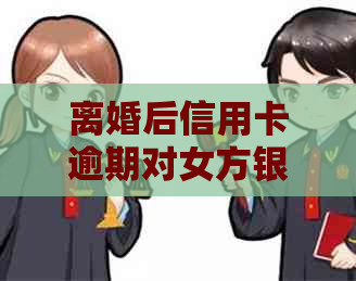 离婚后信用卡逾期对女方银行存款的影响及解决策略