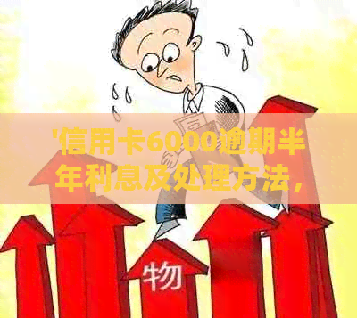 '信用卡6000逾期半年利息及处理方法，是否会被起诉，如何避免高额罚款？'