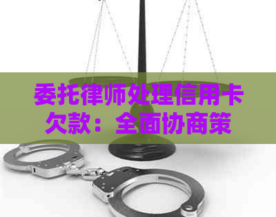 委托律师处理信用卡欠款：全面协商策略与实用指南