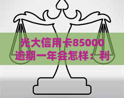 光大信用卡85000逾期一年会怎样：利息、起诉与后果全解析