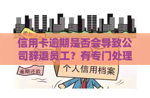 信用卡逾期是否会导致公司辞退员工？有专门处理信用卡逾期的公司吗？