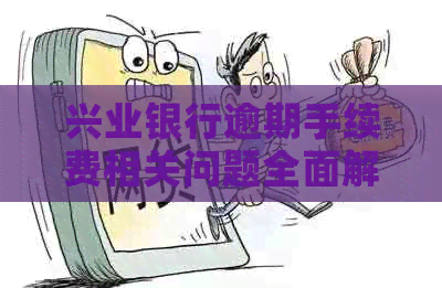 兴业银行逾期手续费相关问题全面解答：费用计算、减免政策等一应俱全