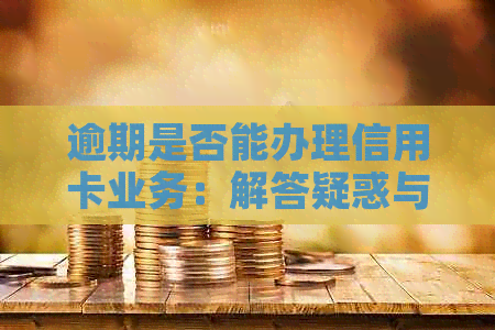 逾期是否能办理信用卡业务：解答疑惑与关键步骤