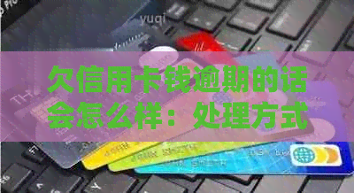 欠信用卡钱逾期的话会怎么样：处理方式与自救办法