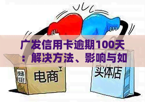 广发信用卡逾期100天：解决方法、影响与如何规划还款