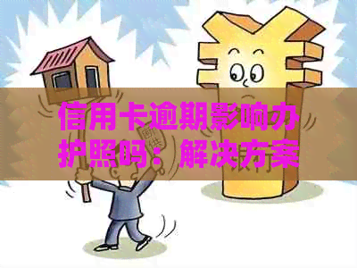 信用卡逾期影响办护照吗：解决方案与相关疑问解答