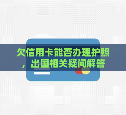 欠信用卡能否办理护照，出国相关疑问解答