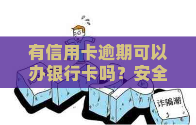 有信用卡逾期可以办银行卡吗？安全吗？如果有信用卡逾期还可以申请贷款吗？