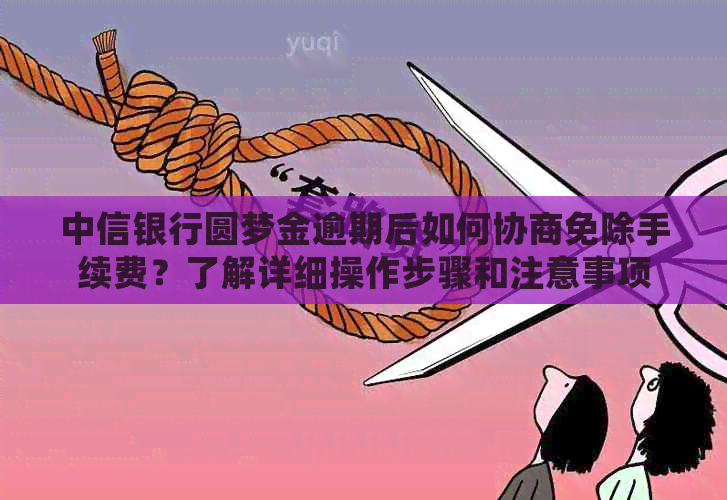 中信银行圆梦金逾期后如何协商免除手续费？了解详细操作步骤和注意事项