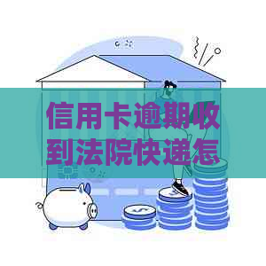 信用卡逾期收到法院快递怎么办：处理建议与流程