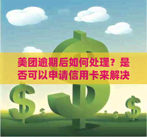 美团逾期后如何处理？是否可以申请信用卡来解决还款问题？