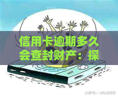 信用卡逾期多久会查封财产：探讨逾期影响与处理策略