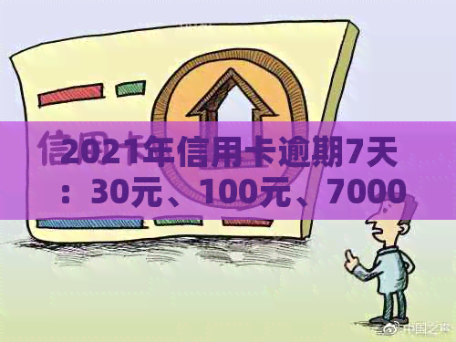 2021年信用卡逾期7天：30元、100元、7000元，以及100元逾期7天的情况