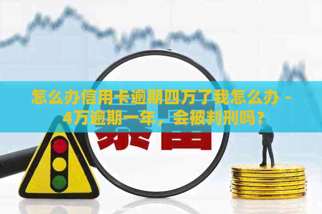 怎么办信用卡逾期四万了我怎么办 - 4万逾期一年，会被判刑吗？