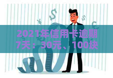 2021年信用卡逾期7天：30元、100块、7000元和100元，分别逾期7天。