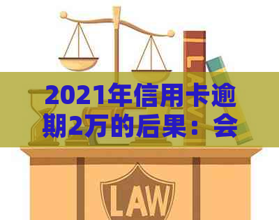 2021年信用卡逾期2万的后果：会不会坐牢？如何解决信用卡逾期问题？