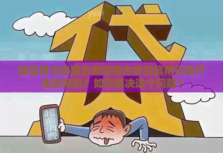 新信用卡逾期未激活再办会对信用记录产生影响吗？如何解决这个问题？