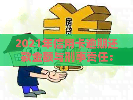 2021年信用卡逾期还款金额与刑事责任：全面解析逾期可能面临的法律后果