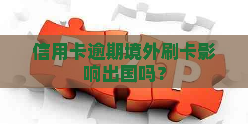 信用卡逾期境外刷卡影响出国吗？