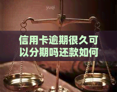 信用卡逾期很久可以分期吗还款如何处理？请提供具体操作步骤和注意事项。