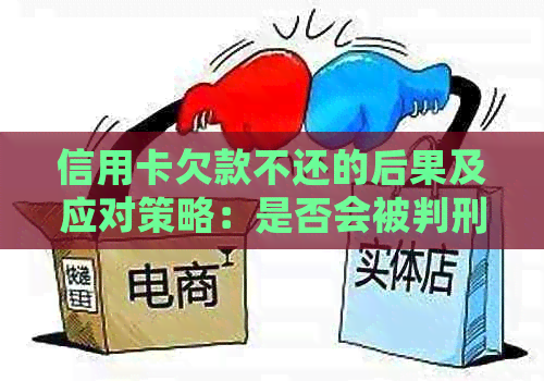 信用卡欠款不还的后果及应对策略：是否会被判刑？如何避免信用破产？