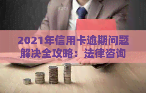 2021年信用卡逾期问题解决全攻略：法律咨询、处理技巧及常见疑问解答