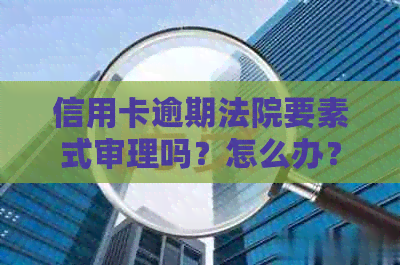 信用卡逾期法院要素式审理吗？怎么办？未去会怎么样？