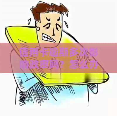 信用卡逾期多次影响政审吗？怎么办？