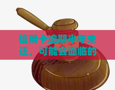 信用卡逾期半年未还，可能会面临的后果及解决办法全面解析