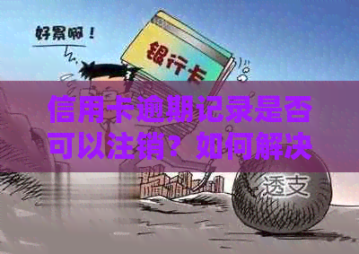 信用卡逾期记录是否可以注销？如何解决信用卡逾期问题？