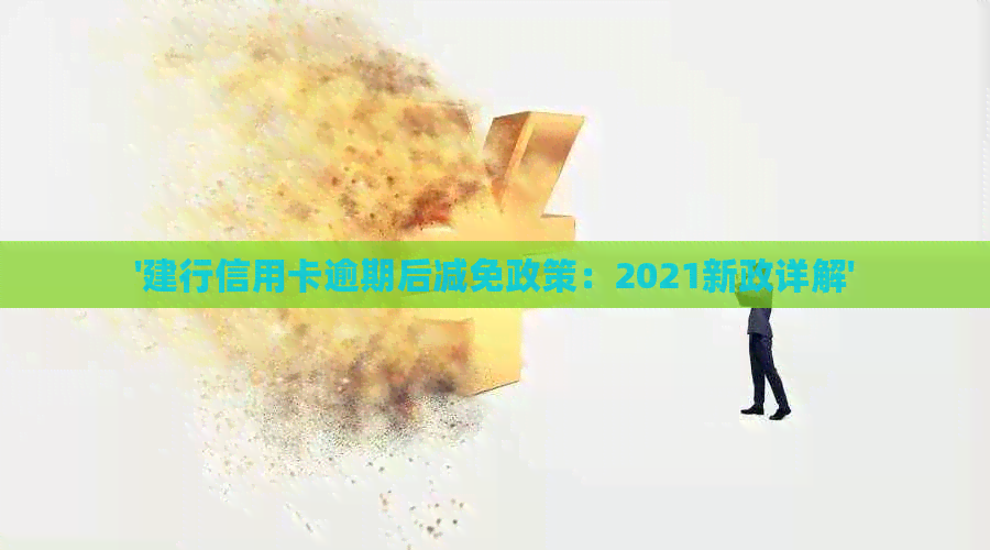 '建行信用卡逾期后减免政策：2021新政详解'