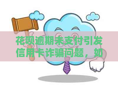 花呗逾期未支付引发信用卡诈骗问题，如何妥善处理？