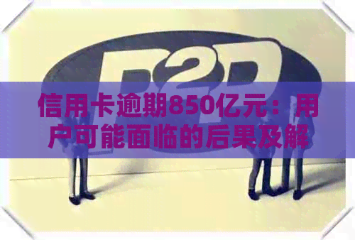 信用卡逾期850亿元：用户可能面临的后果及解决方案全面解析