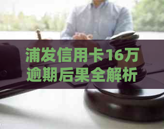 浦发信用卡16万逾期后果全解析：、利息、罚息等影响一网打尽！