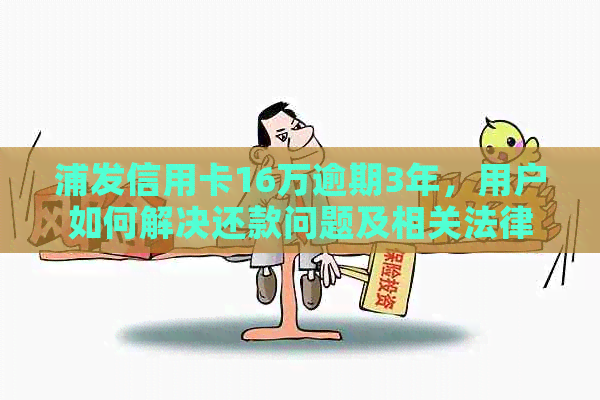 浦发信用卡16万逾期3年，用户如何解决还款问题及相关法律风险？